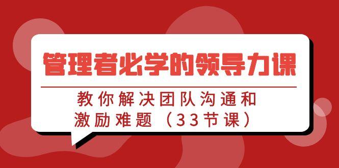 管理者必学的领导力课：教你解决团队沟通和激励难题(33节课)-随风资源网