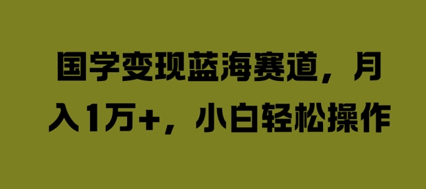 国学变现蓝海赛道，月入1W+，小白轻松操作【揭秘】-随风资源网