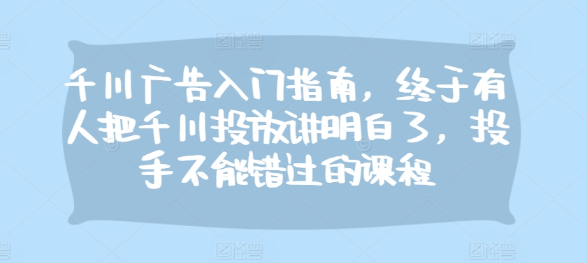 千川广告入门指南，终于有人把千川投放讲明白了，投手不能错过的课程-随风资源网