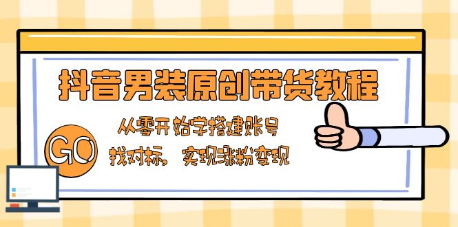抖音男装原创带货教程：从零开始学搭建账号，找对标，实现涨粉变现-随风资源网