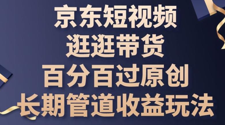 京东短视频逛逛带货百分百过原创，长期管道收益玩法【揭秘】-随风资源网