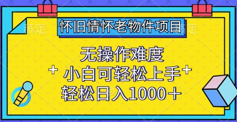 怀旧情怀老物件项目，无操作难度，小白可轻松上手，轻松日入1000+【揭秘】-随风资源网