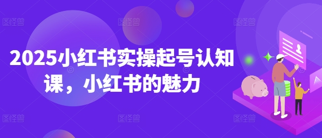 2025小红书实操起号认知课，小红书的魅力-随风资源网