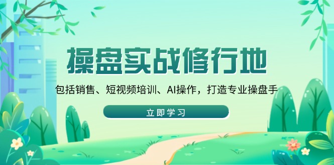 操盘实战修行地：包括销售、短视频培训、AI操作，打造专业操盘手-随风资源网