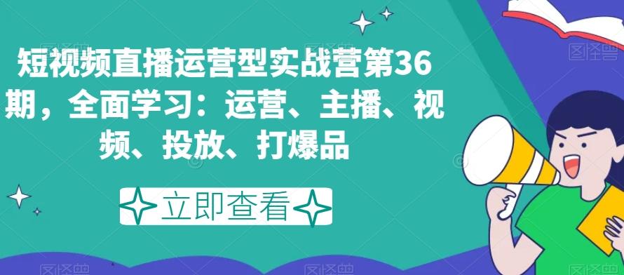短视频直播运营型实战营第36期，全面学习：运营、主播、视频、投放、打爆品-随风资源网
