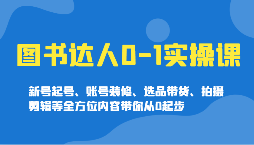 图书达人0-1实操课，新号起号、账号装修、选品带货、拍摄剪辑等全方位内容带你从0起步-随风资源网