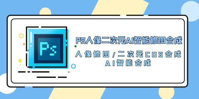 PS人像二次元AI智能修图 合成 人像修图/二次元 COS合成/AI 智能合成/100节-随风资源网