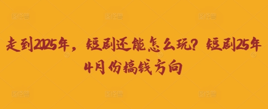 走到2025年，短剧还能怎么玩？短剧25年4月份搞钱方向-随风资源网
