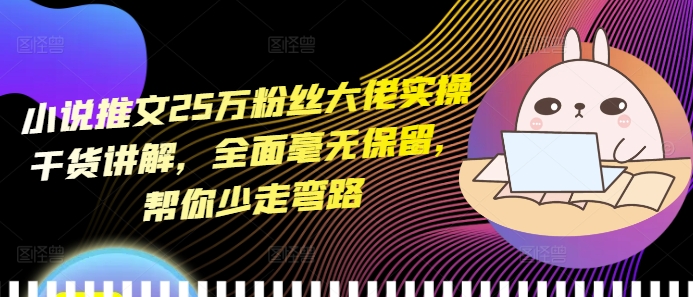小说推文25万粉丝大佬实操干货讲解，全面毫无保留，帮你少走弯路-随风资源网