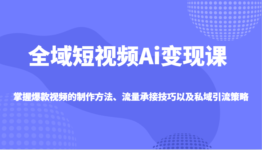 全域短视频Ai变现课，掌握爆款视频的制作方法、流量承接技巧以及私域引流策略-随风资源网