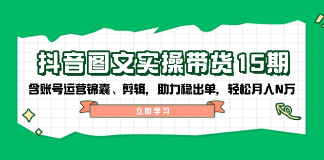 抖音 图文实操带货15期，含账号运营锦囊、剪辑，助力稳出单，轻松月入N万-随风资源网