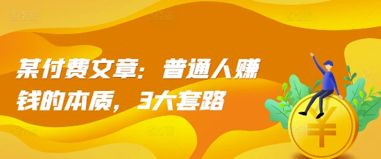 某付费文章：普通人赚钱的本质，3大套路-随风资源网