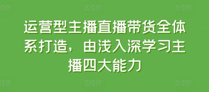 运营型主播直播带货全体系打造，由浅入深学习主播四大能力-随风资源网
