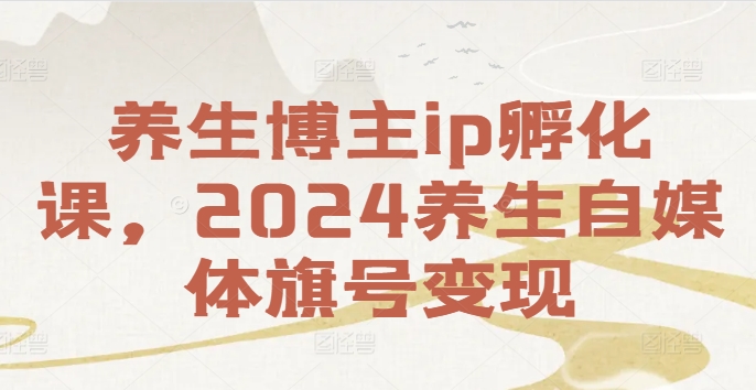 养生博主ip孵化课，2024养生自媒体旗号变现-随风资源网