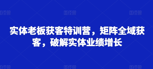 实体老板获客特训营，矩阵全域获客，破解实体业绩增长-随风资源网