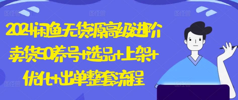 2024闲鱼无货源高级进阶卖货5.0.养号+选品+上架+优化+出单整套流程【揭秘】-随风资源网