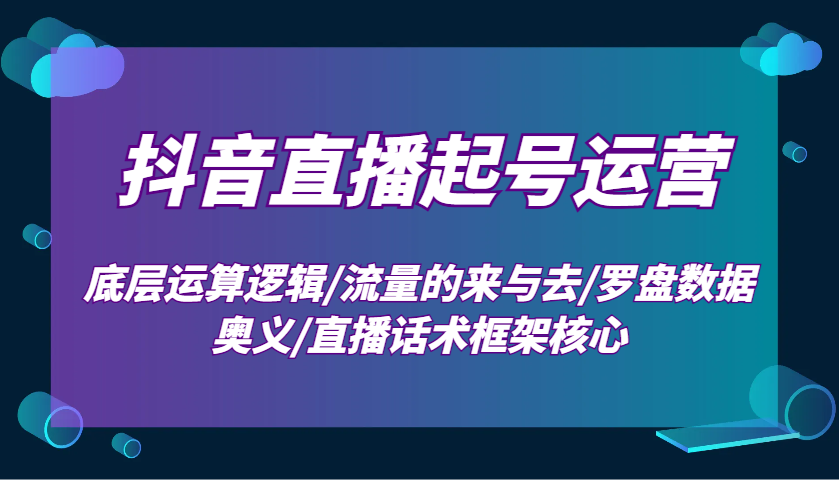 抖音直播起号运营：底层运算逻辑/流量的来与去/罗盘数据奥义/直播话术框架核心-随风资源网