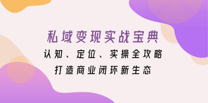 私域变现实战宝典：认知、定位、实操全攻略，打造商业闭环新生态-随风资源网