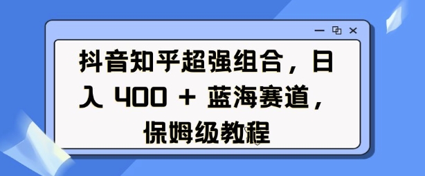 抖音知乎超强组合，日入4张， 蓝海赛道，保姆级教程-随风资源网