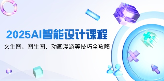 2025AI智能设计课程，文生图、图生图、动画漫游等技巧全攻略-随风资源网
