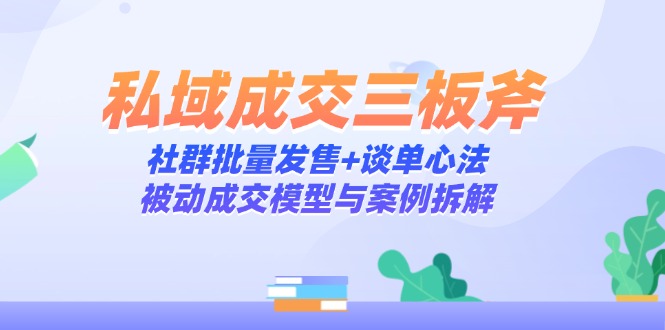 私域成交三板斧：社群批量发售+谈单心法，被动成交模型与案例拆解-随风资源网