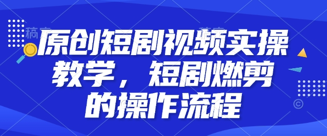 原创短剧视频实操教学，短剧燃剪的操作流程-随风资源网