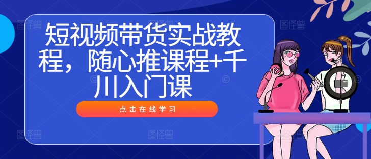 短视频带货实战教程，随心推课程+千川入门课-随风资源网