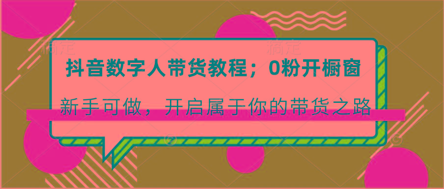 抖音数字人带货教程：0粉开橱窗 新手可做 开启属于你的带货之路-随风资源网