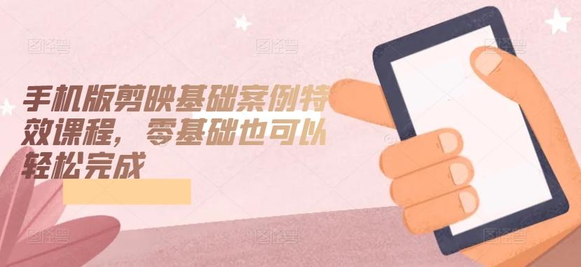 手机版剪映基础案例特效课程，零基础也可以轻松完成-随风资源网