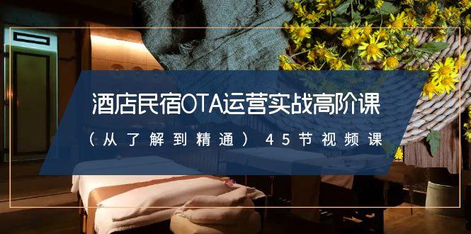 酒店民宿OTA运营实战高阶课(从了解到精通)45节视频课-随风资源网