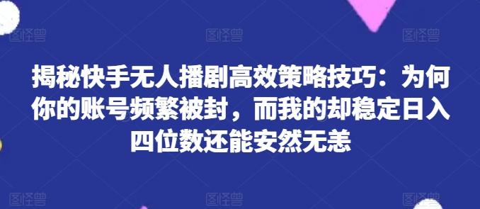 揭秘快手无人播剧高效策略技巧：为何你的账号频繁被封，而我的却稳定日入四位数还能安然无恙【揭秘】-随风资源网