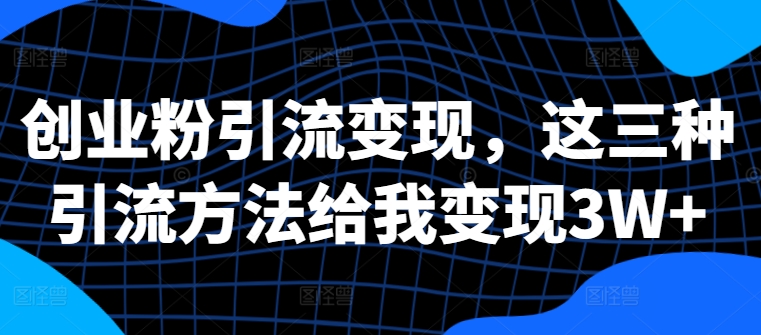 创业粉引流变现，这三种引流方法给我变现3W+【揭秘】-随风资源网