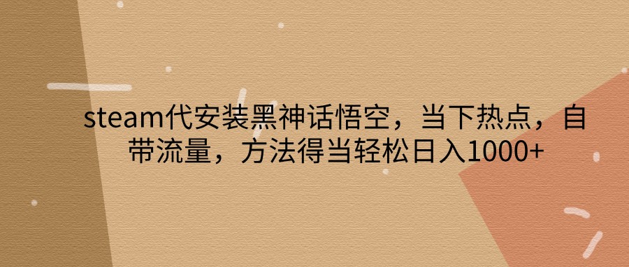 steam代安装黑神话悟空，当下热点，自带流量，方法得当轻松日入1000+-随风资源网