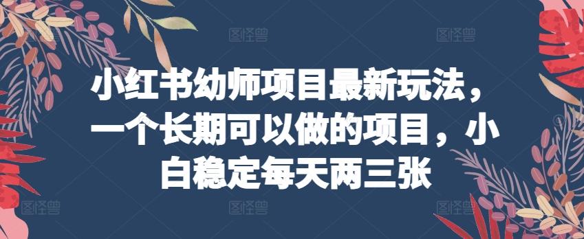 小红书幼师项目最新玩法，一个长期可以做的项目，小白稳定每天两三张-随风资源网