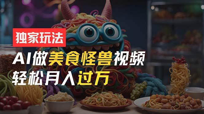 零门槛操作，AI美食怪兽短视频玩法，月入过万新手也能做！-随风资源网