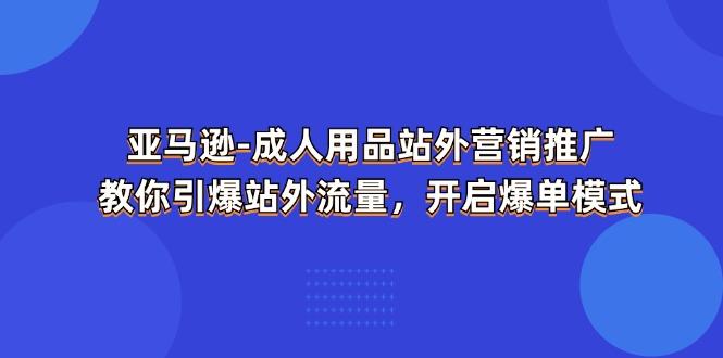 亚马逊-成人用品 站外营销推广  教你引爆站外流量，开启爆单模式-随风资源网