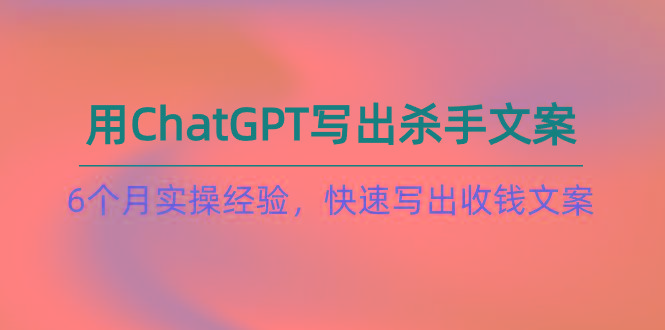 如何用ChatGPT-写出杀手文案，6个月实战经验，快速写出收钱文案(8节课-随风资源网