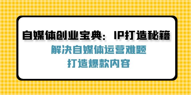 自媒体创业宝典：IP打造秘籍：解决自媒体运营难题，打造爆款内容-随风资源网