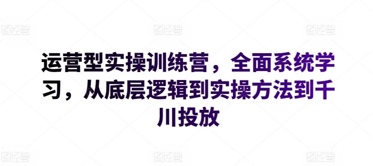 运营型实操训练营，全面系统学习，从底层逻辑到实操方法到千川投放-随风资源网
