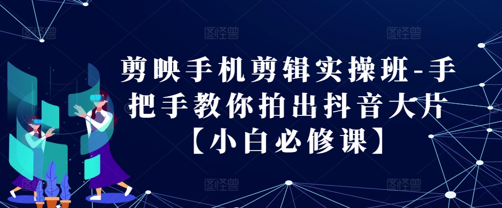 剪映手机剪辑实操班-手把手教你拍出抖音大片【小白必修课】-随风资源网