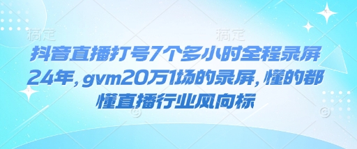 抖音直播打号7个多小时全程录屏24年，gvm20万1场的录屏，懂的都懂直播行业风向标-随风资源网