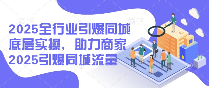 2025全行业引爆同城底层实操，助力商家2025引爆同城流量-随风资源网