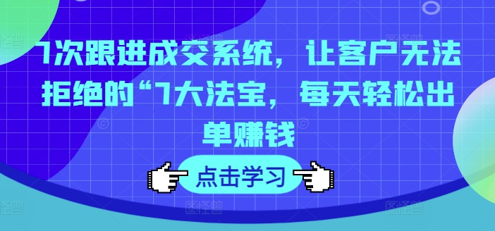 7次跟进成交系统，让客户无法拒绝的“7大法宝，每天轻松出单赚钱-随风资源网