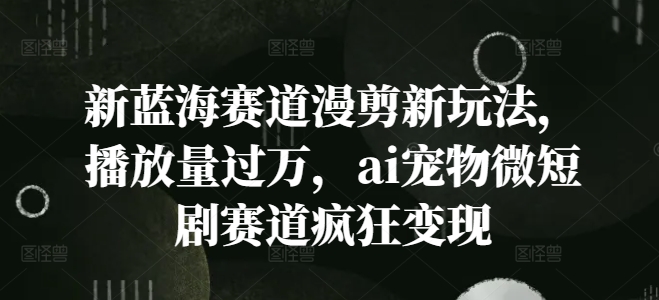 新蓝海赛道漫剪新玩法，播放量过万，ai宠物微短剧赛道疯狂变现【揭秘】-随风资源网