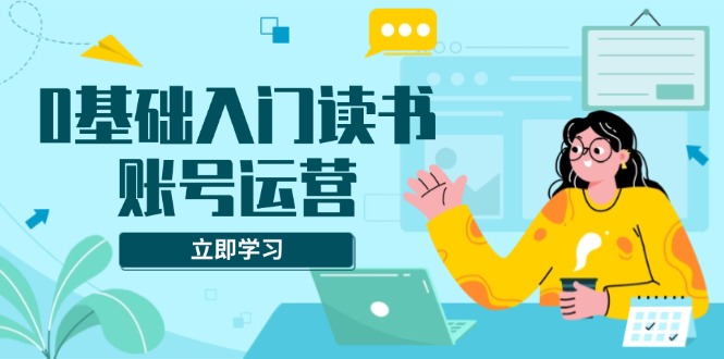 0基础入门读书账号运营，系统课程助你解决素材、流量、变现等难题-随风资源网
