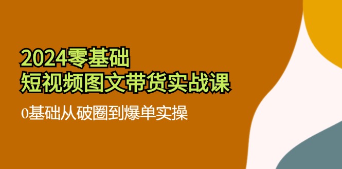 2024零基础·短视频图文带货实战课：0基础从破圈到爆单实操(35节课-随风资源网