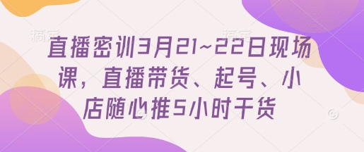 直播密训3月21~22日现场课，​直播带货、起号、小店随心推5小时干货-随风资源网