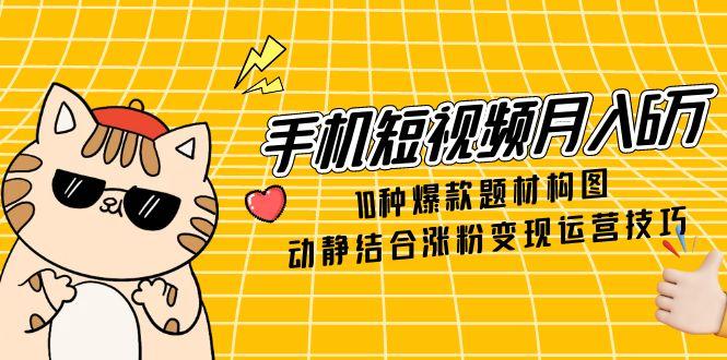 手机短视频月入6万，10种爆款题材构图，动静结合涨粉变现运营技巧-随风资源网