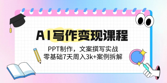 AI写作变现课程：PPT制作，文案撰写实战，零基础7天周入3k+案例拆解-随风资源网