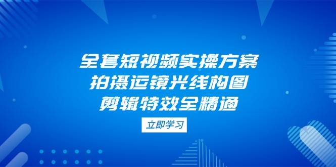 全套短视频实操方案，拍摄运镜光线构图，剪辑特效全精通-随风资源网